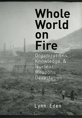 Whole World on Fire: Organizations, Knowledge, and Nuclear Weapons Devastation (Cornell Studies in Security Affairs)