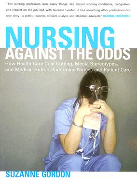 Nursing against the Odds: How Health Care Cost Cutting, Media Stereotypes, and Medical Hubris Undermine Nurses and Patient Care (The Culture and Politics of Health Care Work)