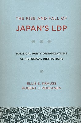 The Rise and Fall of Japan's LDP: Political Party Organizations as Historical Institutions