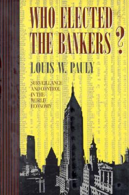 Who Elected the Bankers: Surveillance and Control in the World Economy (Cornell Studies in Political Economy)