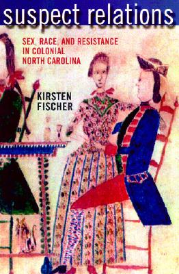 Suspect Relations: Sex, Race, and Resistance in Colonial North Carolina