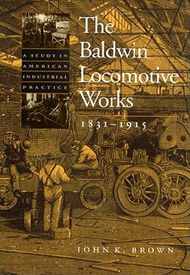 The Baldwin Locomotive Works, 1831-1915: A Study in American Industrial Practice (Studies in Industry and Society)