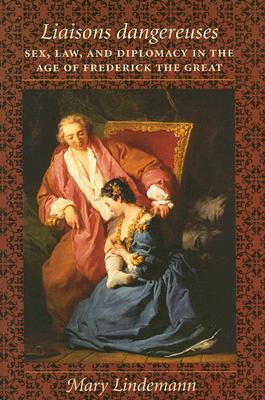 Liaisons dangereuses: Sex, Law, and Diplomacy in the Age of Frederick the Great