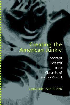Image for CREATING THE AMERICAN JUNKIE : ADDICTION RESEARCH IN THE CLASSIC ERA OF NARCOTIC CONTROL