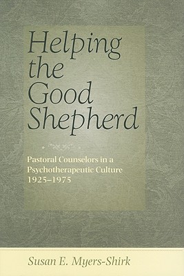 Helping the Good Shepherd: Pastoral Counselors in a Psychotherapeutic Culture, 19251975 (Medicine, Science, and Religion in Historical Context)
