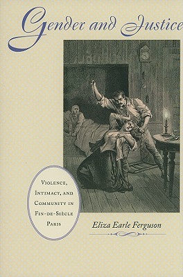 Gender and Justice: Violence, Intimacy, and Community in Fin-de-Sicle Paris (The Johns Hopkins University Studies in Historical and Political Science, 128)