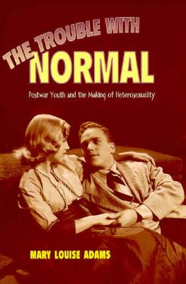 The Trouble with Normal: Postwar Youth and the Making of Heterosexuality (Studies in Gender and History)