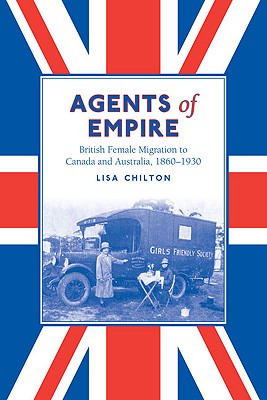 Agents of Empire: British Female Migration to Canada and Australia, 1860-1930 (Studies in Gender and History)