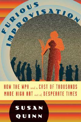 Furious Improvisation: How the WPA and a Cast of Thousands Made High Art Out of Desperate Times