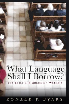 What Language Shall I Borrow: The Bible and Christian Worship (The Calvin Institute of Christian Worship Liturgical Studies (CICW))