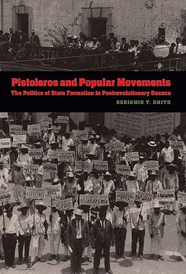 Pistoleros and Popular Movements: The Politics of State Formation in Postrevolutionary Oaxaca [Series: The Mexican Experience]