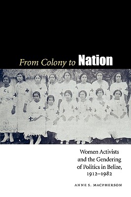 From Colony to Nation: Women Activists and the Gendering of Politics in Belize, 1912-1982 (Engendering Latin America)