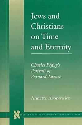 Jews and Christians on Time and Eternity: Charles Pguys Portrait of Bernard-Lazare (Stanford Studies in Jewish History and Culture)