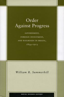 Order Against Progress: Government, Foreign Investment, and Railroads in Brazil, 1854-1913 (Social Science History)