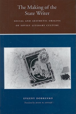 The Making of the State Writer: Social and Aesthetic Origins of Soviet Literary Culture