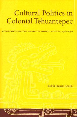 Cultural Politics in Colonial Tehuantepec: Community and State among the Isthmus Zapotec, 1500-1750