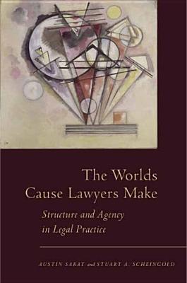 The Worlds Cause Lawyers Make: Structure and Agency in Legal Practice