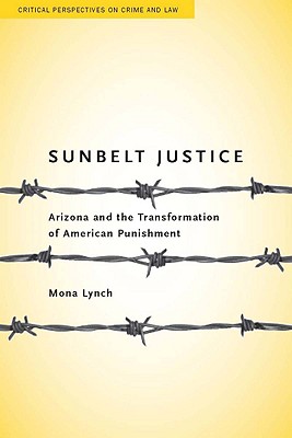 Sunbelt Justice: Arizona and the Transformation of American Punishment (Critical Perspectives on Crime and Law)
