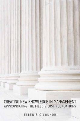 Image for Creating New Knowledge in Management: Appropriating the Field?s Lost Foundations