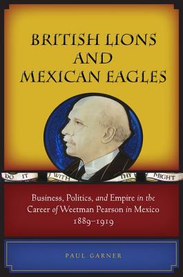 British Lions and Mexican Eagles: Business, Politics, and Empire in the Career of Weetman Pearson in Mexico, 18891919