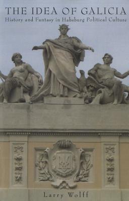 The Idea of Galicia: History and Fantasy in Habsburg Political Culture