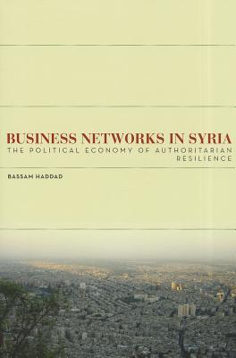 Business Networks in Syria: The Political Economy of Authoritarian Resilience (Stanford Studies in Middle Eastern and Islamic Societies and Cultures)