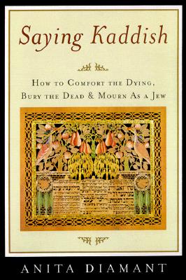 Saying Kaddish How to Comfort the Dying, Bury the Dead, and Mourn As a Jew