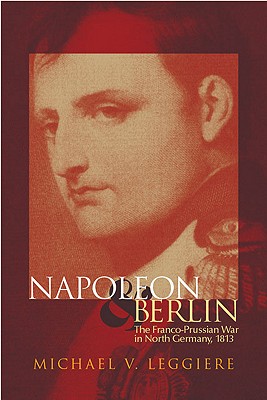 Napoleon and Berlin: The Franco-Prussian War in North Germany, 1813.