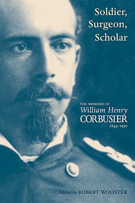 Soldier, Surgeon, Scholar The Memoirs of William Henry Corbusier 1844-1930 edited by Robert Wooster
