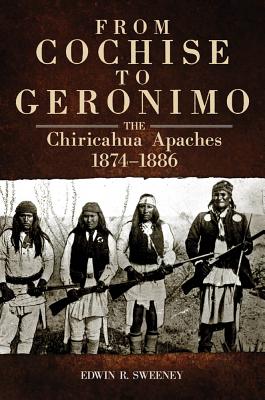 From Cochise to Geronimo: The Chiricahua Apaches, 18741886 (Volume 268) (The Civilization of the American Indian Series)
