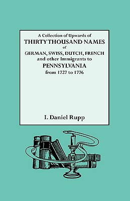 A Collection of Upwards of Thirty Thousand Names of German, Swiss, Dutch, French and Other Immigrants to Pennsylvania from 1727 to 1776