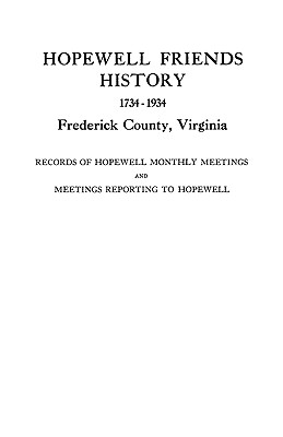 Hopewell Friends History, 1734-1934, Frederick County, Virginia: Records of Hopewell Monthly Meetings and Meetings Reporting to Hopewell; Two Hundred Years of History and Genealogy