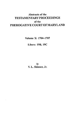 Abstracts of the Testamentary Proceedings of the Prerogative Court of Maryland<br/>Volume X: 1704-1707<br/>Libers: 19B, 19C