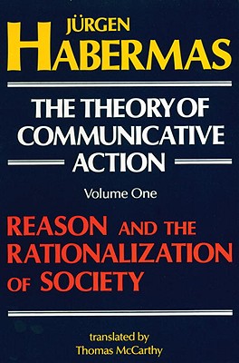 The Theory of Communicative Action, Volume 1: Reason and the Rationalization of Society
