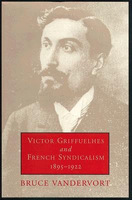 Victor Griffuelhes and French Syndicalism 1895-1922