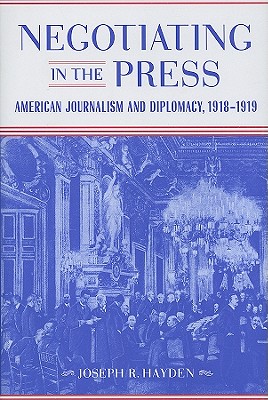 Negotiating in the Press: American Journalism and Diplomacy, 1918-1919 (Media and Public Affairs)