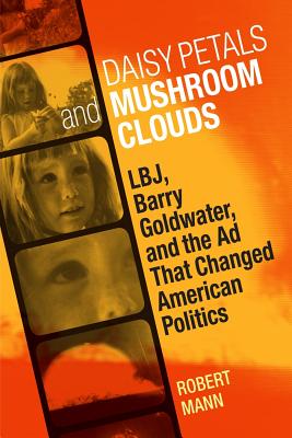 Daisy Petals and Mushroom Clouds: LBJ, Barry Goldwater, and the Ad That Changed American Politics (Voices of the South)