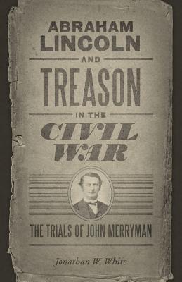 Abraham Lincoln and Treason in the Civil War: The Trials of John Merryman (Conflicting Worlds: New Dimensions of the American Civil War)