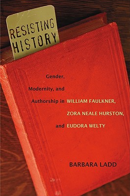Resisting History: Gender, Modernity, and Authorship in William Faulkner, Zora Neale Hurston, and Eudora Welty (Southern Literary Studies)