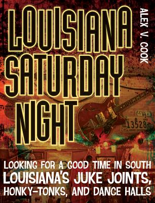 Louisiana Saturday Night: Looking for a Good Time in South Louisiana's Juke Joints, Honky-tonks, and Dance Halls