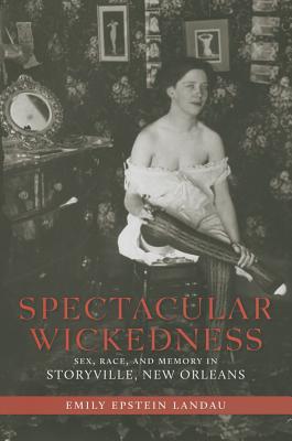 Spectacular Wickedness: Sex, Race, and Memory in Storyville, New Orleans
