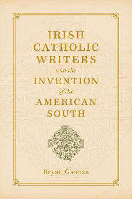 Irish Catholic Writers and the Invention of the American South (Southern Literary Studies)
