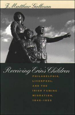 Receiving Erin's Children: Philadelphia, Liverpool, and the Irish Famine Migration, 1845-1855