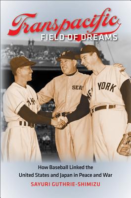 TRANSPACIFIC FIELD OF DREAMS: HOW BASEBALL LINKED THE UNITED STATES AND JAPAN IN PEACE AND WAR