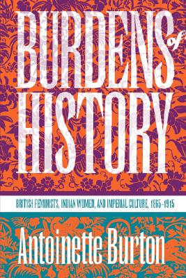 Burdens of History: British Feminists, Indian Women, and Imperial Culture, 1865-1915