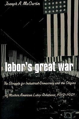 Labor's Great War: The Struggle for Industrial Democracy and the Origins of Modern American Labor Relations, 1912-1921
