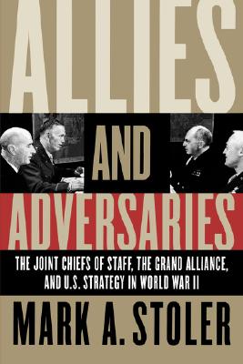 Allies and Adversaries: The Joint Chiefs of Staff, Thee Grand Alliance, and U.S> Strategy in World War II