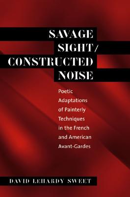 Savage Sight/Constructed Noise: Poetic Adaptations of Painterly Techniques in the French and American Avant-Gardes (North Carolina Studies in the Romance Languages and Literature, 276)