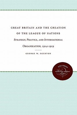 Great Britain and the Creation of the League of Nations: Strategy, Politics, and International Organization, 1914-1919