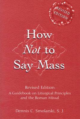 How Not to Say Mass (Revised Edition): A Guidebook on Liturgical Principles and the Roman Missal: A Guidebook for the New Roman Missal [Paperback] Smolarski, SJ, Dennis C.